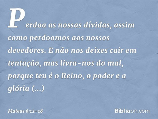 Perdoa as nossas dívidas,
assim como perdoamos
aos nossos devedores. E não nos deixes cair
em tentação,
mas livra-nos do mal,
porque teu é o Reino, o poder e a 