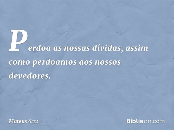 Perdoa as nossas dívidas,
assim como perdoamos
aos nossos devedores. -- Mateus 6:12