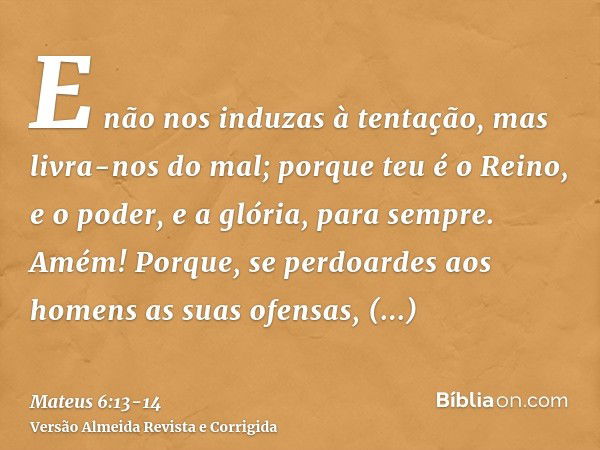 E não nos induzas à tentação, mas livra-nos do mal; porque teu é o Reino, e o poder, e a glória, para sempre. Amém!Porque, se perdoardes aos homens as suas ofen