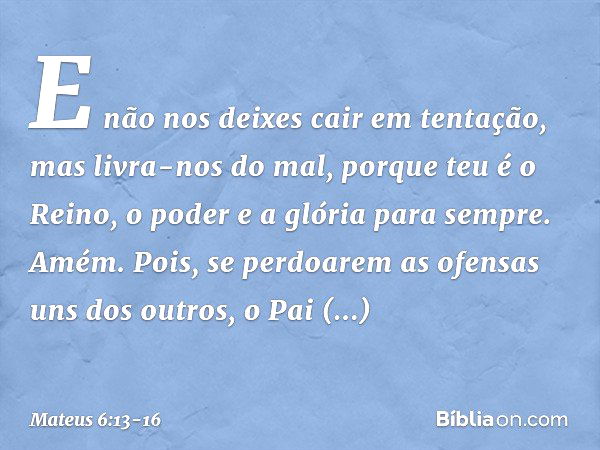 E não nos deixes cair
em tentação,
mas livra-nos do mal,
porque teu é o Reino, o poder e a glória para sempre. Amém. Pois, se perdoarem as ofensas uns dos outro