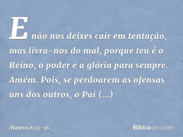 E não nos deixes cair
em tentação,
mas livra-nos do mal,
porque teu é o Reino, o poder e a glória para sempre. Amém. Pois, se perdoarem as ofensas uns dos outro