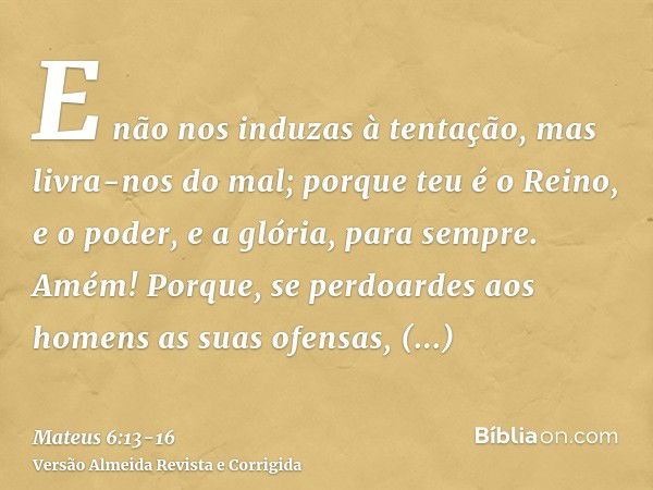 E não nos induzas à tentação, mas livra-nos do mal; porque teu é o Reino, e o poder, e a glória, para sempre. Amém!Porque, se perdoardes aos homens as suas ofen