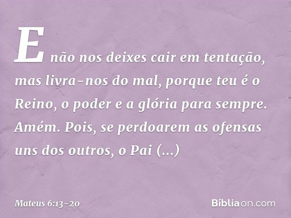 E não nos deixes cair
em tentação,
mas livra-nos do mal,
porque teu é o Reino, o poder e a glória para sempre. Amém. Pois, se perdoarem as ofensas uns dos outro