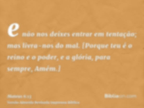 e não nos deixes entrar em tentação; mas livra-nos do mal. [Porque teu é o reino e o poder, e a glória, para sempre, Amém.]