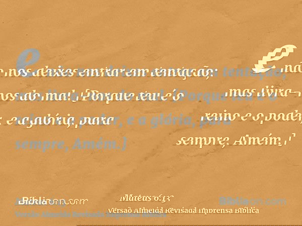 e não nos deixes entrar em tentação; mas livra-nos do mal. [Porque teu é o reino e o poder, e a glória, para sempre, Amém.]