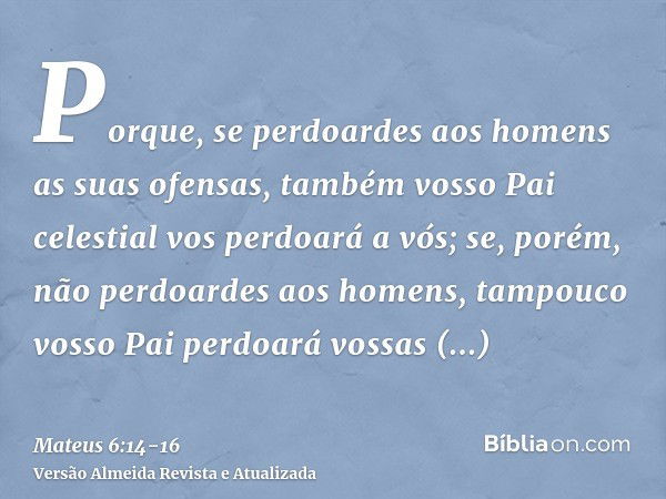 Porque, se perdoardes aos homens as suas ofensas, também vosso Pai celestial vos perdoará a vós;se, porém, não perdoardes aos homens, tampouco vosso Pai perdoar