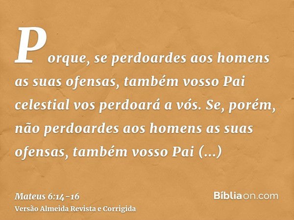 Porque, se perdoardes aos homens as suas ofensas, também vosso Pai celestial vos perdoará a vós.Se, porém, não perdoardes aos homens as suas ofensas, também vos