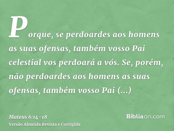 Porque, se perdoardes aos homens as suas ofensas, também vosso Pai celestial vos perdoará a vós.Se, porém, não perdoardes aos homens as suas ofensas, também vos