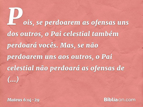 Pois, se perdoarem as ofensas uns dos outros, o Pai celestial também perdoará vocês. Mas, se não perdoarem uns aos outros, o Pai celestial não perdoará as ofens