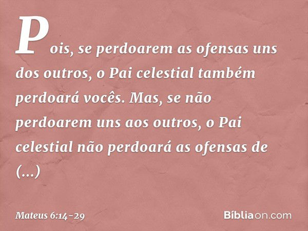 Pois, se perdoarem as ofensas uns dos outros, o Pai celestial também perdoará vocês. Mas, se não perdoarem uns aos outros, o Pai celestial não perdoará as ofens