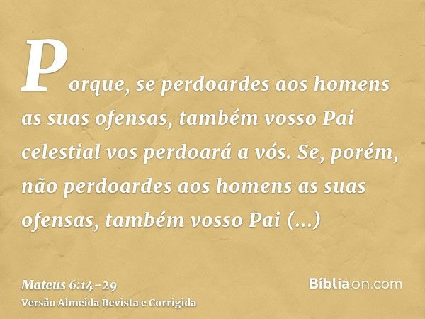 Porque, se perdoardes aos homens as suas ofensas, também vosso Pai celestial vos perdoará a vós.Se, porém, não perdoardes aos homens as suas ofensas, também vos