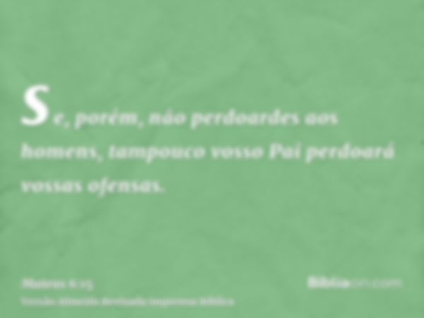 se, porém, não perdoardes aos homens, tampouco vosso Pai perdoará vossas ofensas.