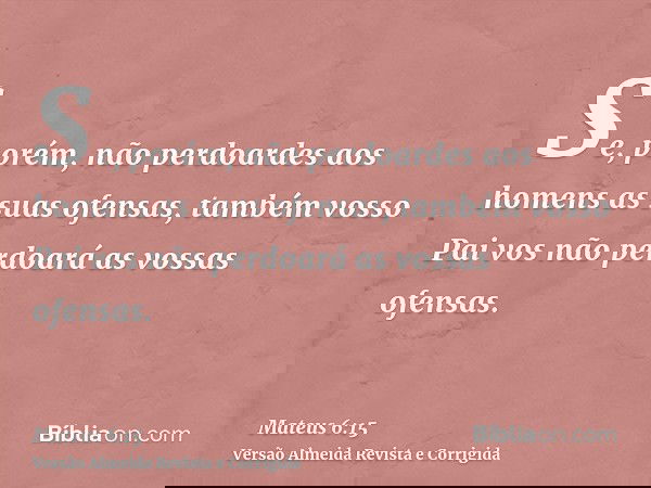 Se, porém, não perdoardes aos homens as suas ofensas, também vosso Pai vos não perdoará as vossas ofensas.
