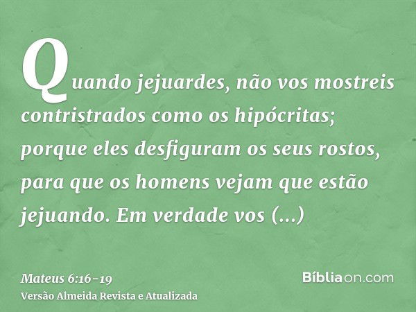 Quando jejuardes, não vos mostreis contristrados como os hipócritas; porque eles desfiguram os seus rostos, para que os homens vejam que estão jejuando. Em verd