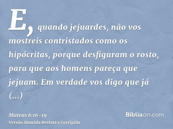 E, quando jejuardes, não vos mostreis contristados como os hipócritas, porque desfiguram o rosto, para que aos homens pareça que jejuam. Em verdade vos digo que