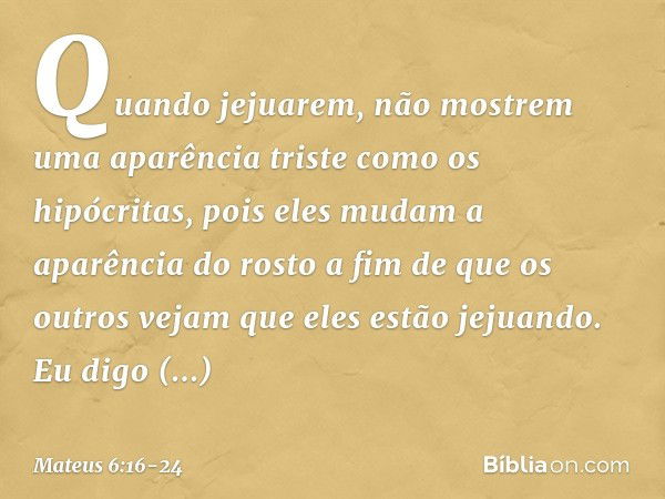 "Quando jejuarem, não mostrem uma aparência triste como os hipócritas, pois eles mudam a aparência do rosto a fim de que os outros vejam que eles estão jejuando