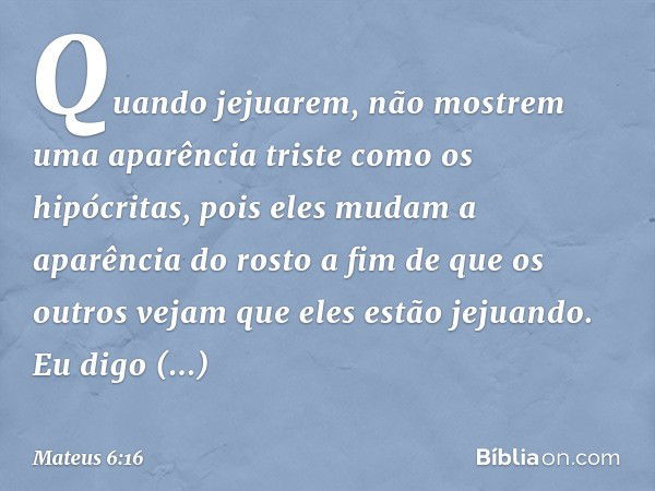 "Quando jejuarem, não mostrem uma aparência triste como os hipócritas, pois eles mudam a aparência do rosto a fim de que os outros vejam que eles estão jejuando