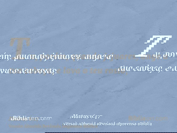 Tu, porém, quando jejuares, unge a tua cabeça, e lava o teu rosto,