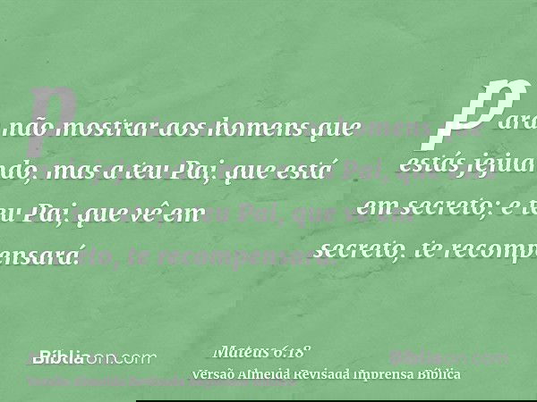 para não mostrar aos homens que estás jejuando, mas a teu Pai, que está em secreto; e teu Pai, que vê em secreto, te recompensará.
