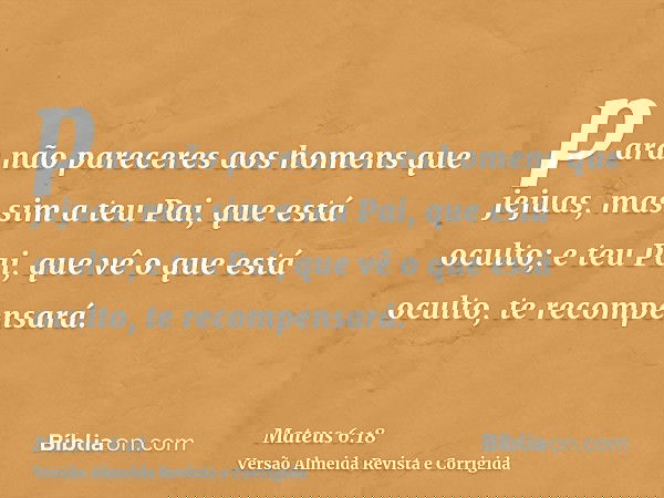 para não pareceres aos homens que jejuas, mas sim a teu Pai, que está oculto; e teu Pai, que vê o que está oculto, te recompensará.