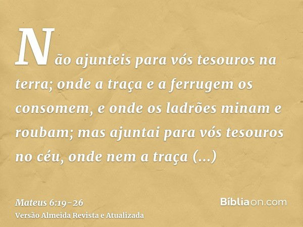 Não ajunteis para vós tesouros na terra; onde a traça e a ferrugem os consomem, e onde os ladrões minam e roubam;mas ajuntai para vós tesouros no céu, onde nem 