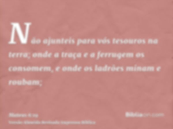 Não ajunteis para vós tesouros na terra; onde a traça e a ferrugem os consomem, e onde os ladrões minam e roubam;