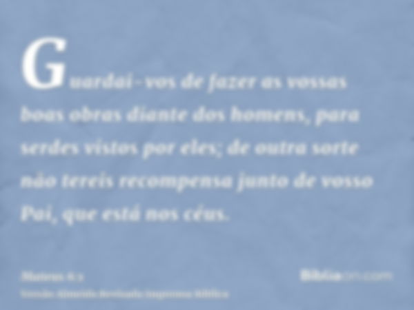 Guardai-vos de fazer as vossas boas obras diante dos homens, para serdes vistos por eles; de outra sorte não tereis recompensa junto de vosso Pai, que está nos 