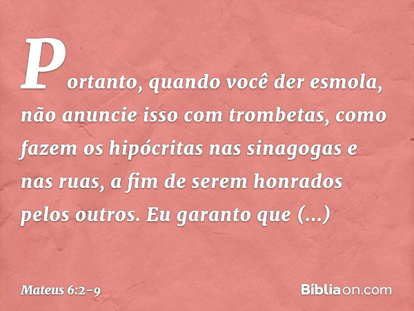 → Quando, pois, deres esmola, não toques trombeta diante de ti, como fazem  os hipócritas, nas sinagogas e nas ruas, para serem glorificados pelos  homens. Em verdade vos digo que eles já