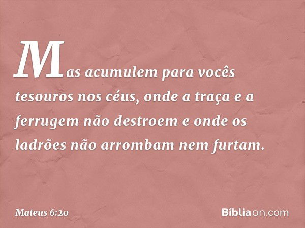 Mas acumulem para vocês tesouros nos céus, onde a traça e a ferrugem não destroem e onde os ladrões não arrombam nem furtam. -- Mateus 6:20