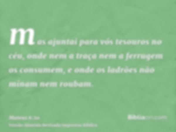 mas ajuntai para vós tesouros no céu, onde nem a traça nem a ferrugem os consumem, e onde os ladrões não minam nem roubam.