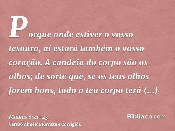 Porque onde estiver o vosso tesouro, aí estará também o vosso coração.A candeia do corpo são os olhos; de sorte que, se os teus olhos forem bons, todo o teu cor