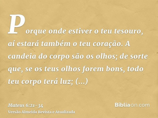 Porque onde estiver o teu tesouro, aí estará também o teu coração.A candeia do corpo são os olhos; de sorte que, se os teus olhos forem bons, todo teu corpo ter