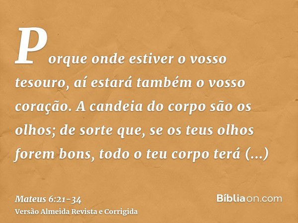 Porque onde estiver o vosso tesouro, aí estará também o vosso coração.A candeia do corpo são os olhos; de sorte que, se os teus olhos forem bons, todo o teu cor