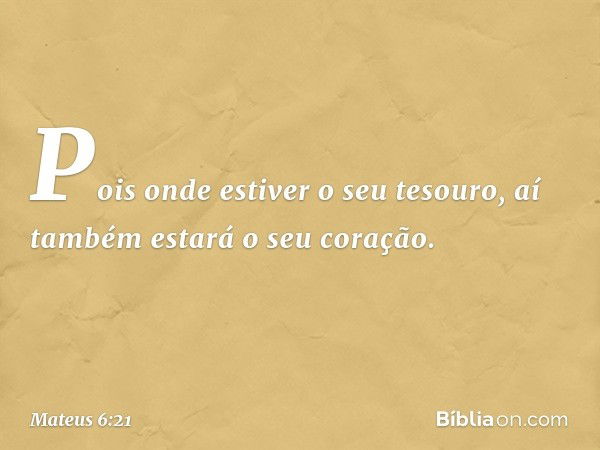 Pois onde estiver o seu tesouro, aí também estará o seu coração. -- Mateus 6:21