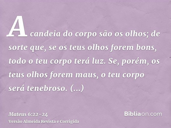 A candeia do corpo são os olhos; de sorte que, se os teus olhos forem bons, todo o teu corpo terá luz.Se, porém, os teus olhos forem maus, o teu corpo será tene