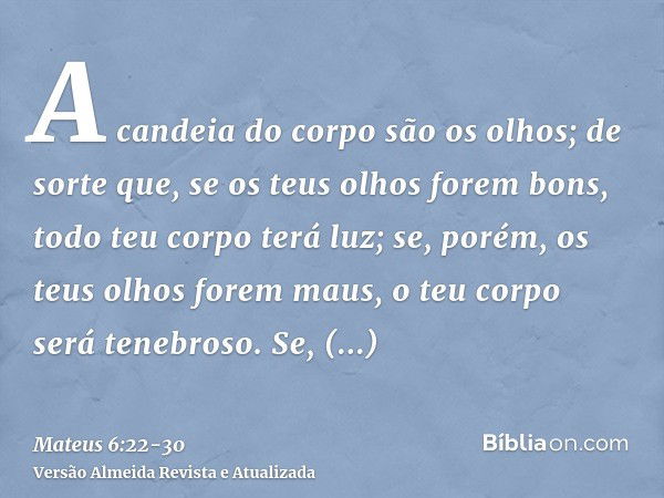 A candeia do corpo são os olhos; de sorte que, se os teus olhos forem bons, todo teu corpo terá luz;se, porém, os teus olhos forem maus, o teu corpo será tenebr