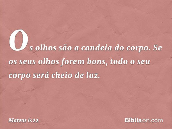 "Os olhos são a candeia do corpo. Se os seus olhos forem bons, todo o seu corpo será cheio de luz. -- Mateus 6:22