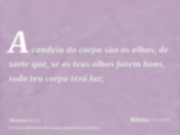 A candeia do corpo são os olhos; de sorte que, se os teus olhos forem bons, todo teu corpo terá luz;