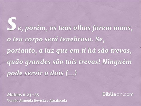 se, porém, os teus olhos forem maus, o teu corpo será tenebroso. Se, portanto, a luz que em ti há são trevas, quão grandes são tais trevas!Ninguém pode servir a