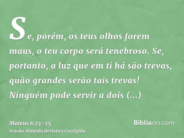 Se, porém, os teus olhos forem maus, o teu corpo será tenebroso. Se, portanto, a luz que em ti há são trevas, quão grandes serão tais trevas!Ninguém pode servir