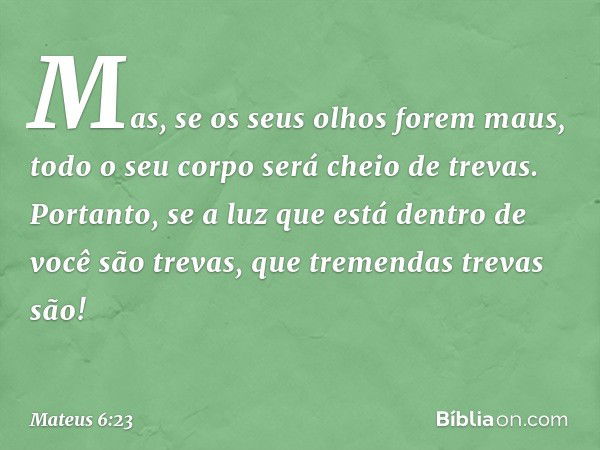 Mas, se os seus olhos forem maus, todo o seu corpo será cheio de trevas. Portanto, se a luz que está dentro de você são trevas, que tremendas trevas são! -- Mat