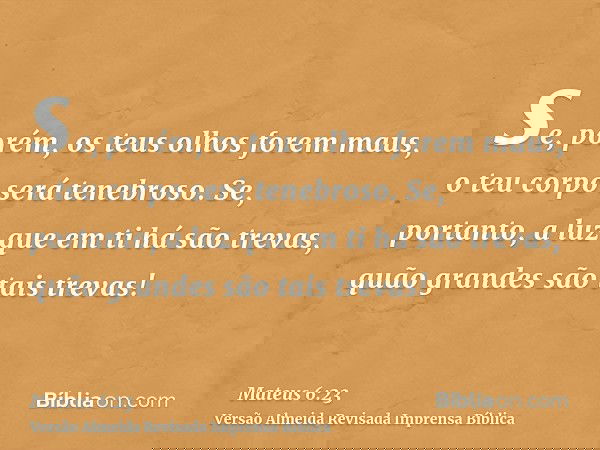 se, porém, os teus olhos forem maus, o teu corpo será tenebroso. Se, portanto, a luz que em ti há são trevas, quão grandes são tais trevas!