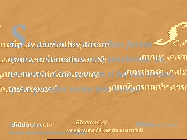 Se, porém, os teus olhos forem maus, o teu corpo será tenebroso. Se, portanto, a luz que em ti há são trevas, quão grandes serão tais trevas!