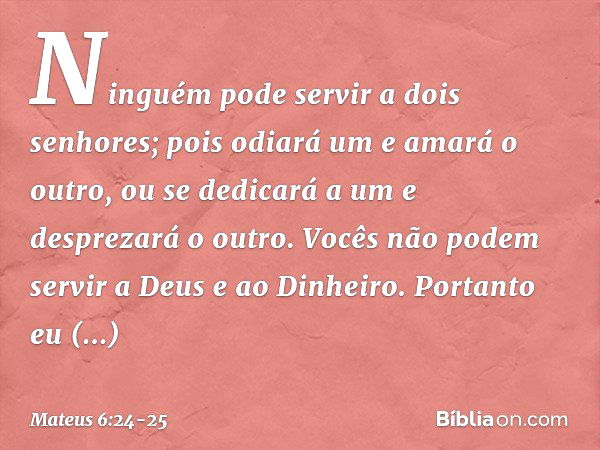 "Ninguém pode servir a dois senhores; pois odiará um e amará o outro, ou se dedicará a um e desprezará o outro. Vocês não podem servir a Deus e ao Dinheiro. "Po