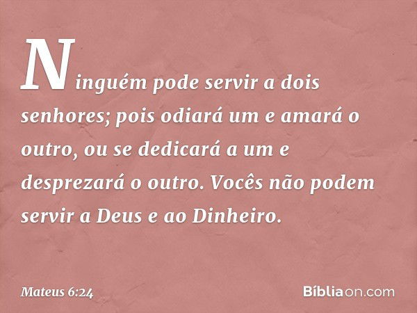 "Ninguém pode servir a dois senhores; pois odiará um e amará o outro, ou se dedicará a um e desprezará o outro. Vocês não podem servir a Deus e ao Dinheiro. -- 