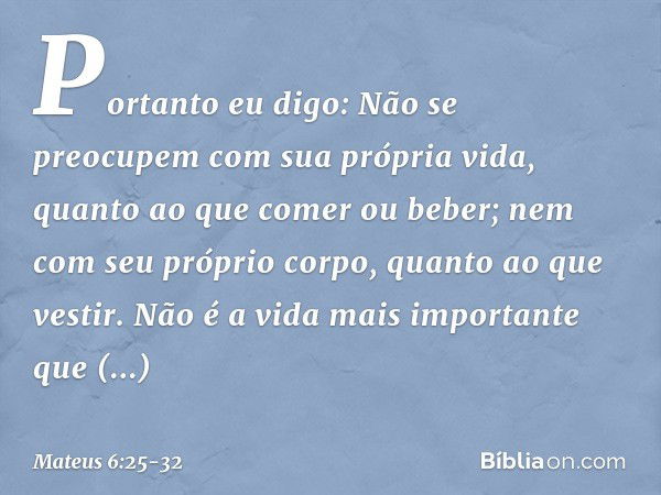 "Portanto eu digo: Não se preocupem com sua própria vida, quanto ao que comer ou beber; nem com seu próprio corpo, quanto ao que vestir. Não é a vida mais impor