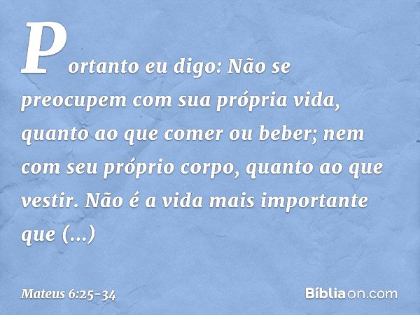 "Portanto eu digo: Não se preocupem com sua própria vida, quanto ao que comer ou beber; nem com seu próprio corpo, quanto ao que vestir. Não é a vida mais impor