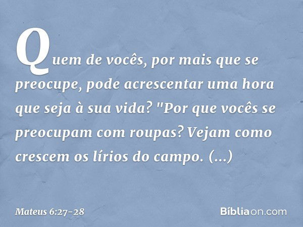 Quem de vocês, por mais que se preocupe, pode acrescentar uma hora que seja à sua vida? "Por que vocês se preocupam com roupas? Vejam como crescem os lírios do 