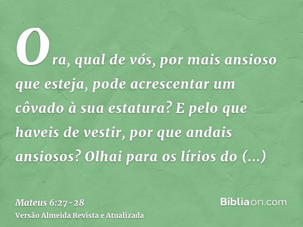 Ora, qual de vós, por mais ansioso que esteja, pode acrescentar um côvado à sua estatura?E pelo que haveis de vestir, por que andais ansiosos? Olhai para os lír