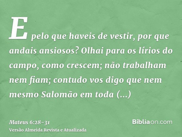 E pelo que haveis de vestir, por que andais ansiosos? Olhai para os lírios do campo, como crescem; não trabalham nem fiam;contudo vos digo que nem mesmo Salomão